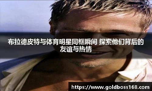 布拉德皮特与体育明星同框瞬间 探索他们背后的友谊与热情