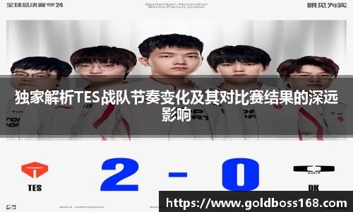 独家解析TES战队节奏变化及其对比赛结果的深远影响