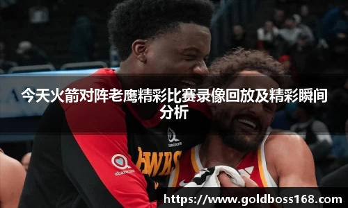 今天火箭对阵老鹰精彩比赛录像回放及精彩瞬间分析