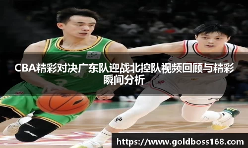 CBA精彩对决广东队迎战北控队视频回顾与精彩瞬间分析
