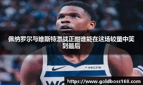佩纳罗尔与维斯特激战正酣谁能在这场较量中笑到最后