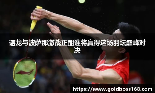 谌龙与波萨那激战正酣谁将赢得这场羽坛巅峰对决