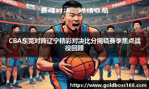 CBA东莞对阵辽宁精彩对决比分揭晓赛季焦点战役回顾