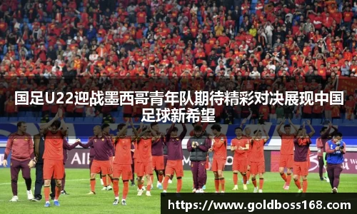 国足U22迎战墨西哥青年队期待精彩对决展现中国足球新希望