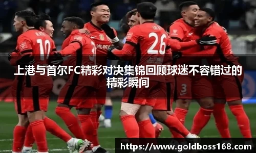 上港与首尔FC精彩对决集锦回顾球迷不容错过的精彩瞬间