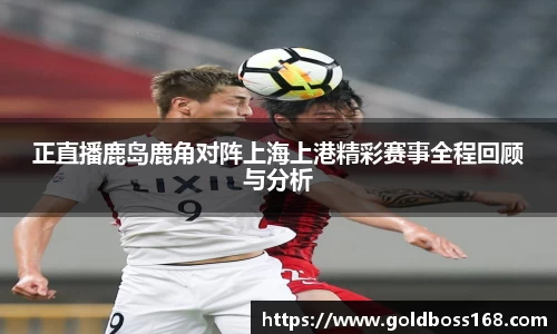 正直播鹿岛鹿角对阵上海上港精彩赛事全程回顾与分析