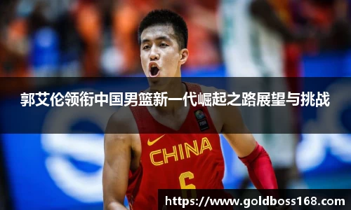 郭艾伦领衔中国男篮新一代崛起之路展望与挑战