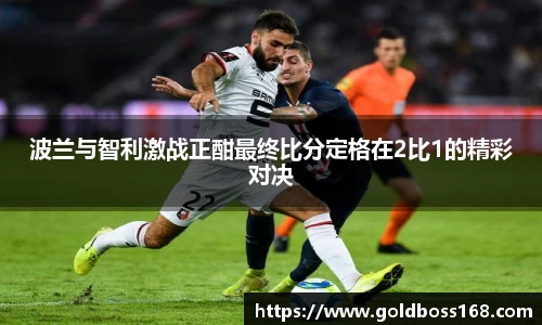 波兰与智利激战正酣最终比分定格在2比1的精彩对决