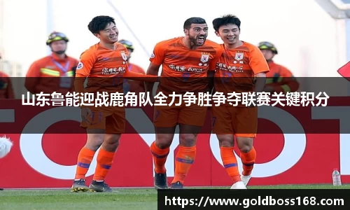 山东鲁能迎战鹿角队全力争胜争夺联赛关键积分