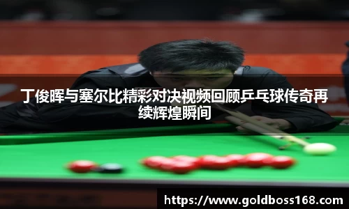 丁俊晖与塞尔比精彩对决视频回顾乒乓球传奇再续辉煌瞬间