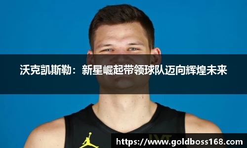 沃克凯斯勒：新星崛起带领球队迈向辉煌未来