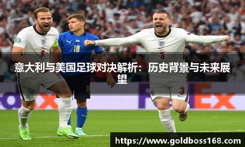 意大利与美国足球对决解析：历史背景与未来展望