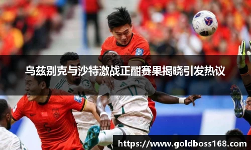 乌兹别克与沙特激战正酣赛果揭晓引发热议