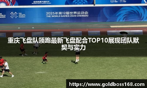 重庆飞盘队领跑最新飞盘配合TOP10展现团队默契与实力