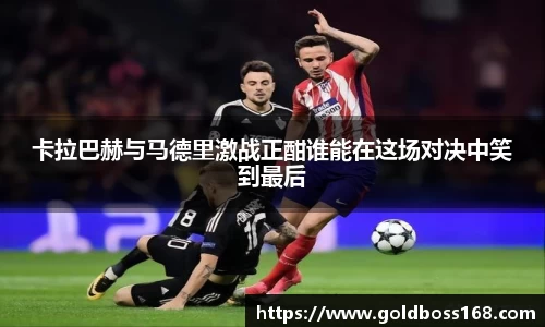 卡拉巴赫与马德里激战正酣谁能在这场对决中笑到最后